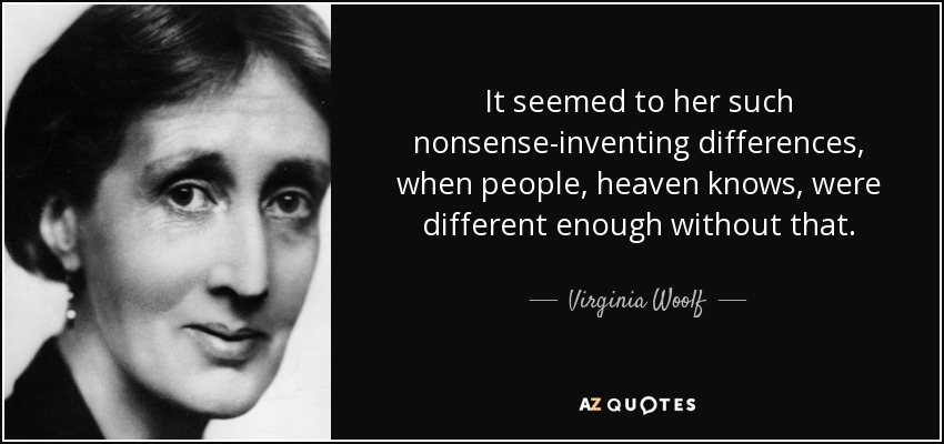 It seemed to her such nonsense-inventing differences, when people, heaven knows, were different enough without that. - Virginia Woolf