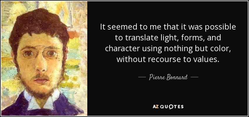 It seemed to me that it was possible to translate light, forms, and character using nothing but color, without recourse to values. - Pierre Bonnard