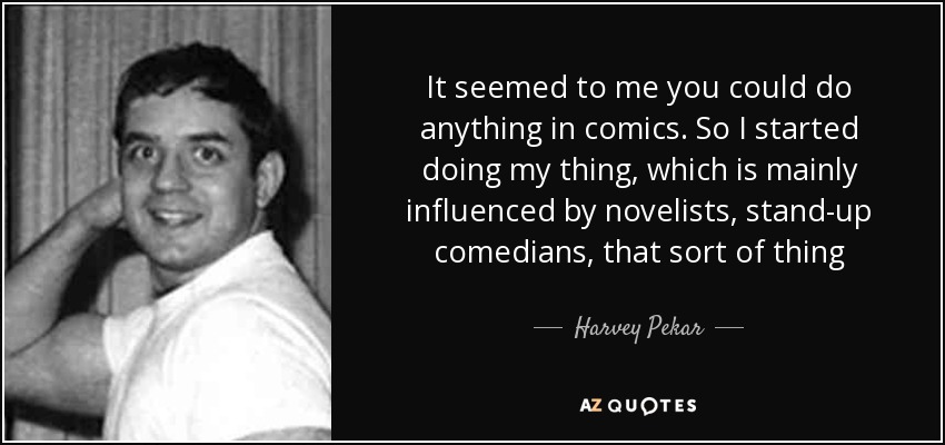 It seemed to me you could do anything in comics. So I started doing my thing, which is mainly influenced by novelists, stand-up comedians, that sort of thing - Harvey Pekar