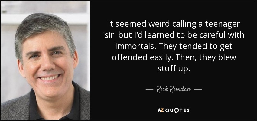 It seemed weird calling a teenager 'sir' but I'd learned to be careful with immortals. They tended to get offended easily. Then, they blew stuff up. - Rick Riordan