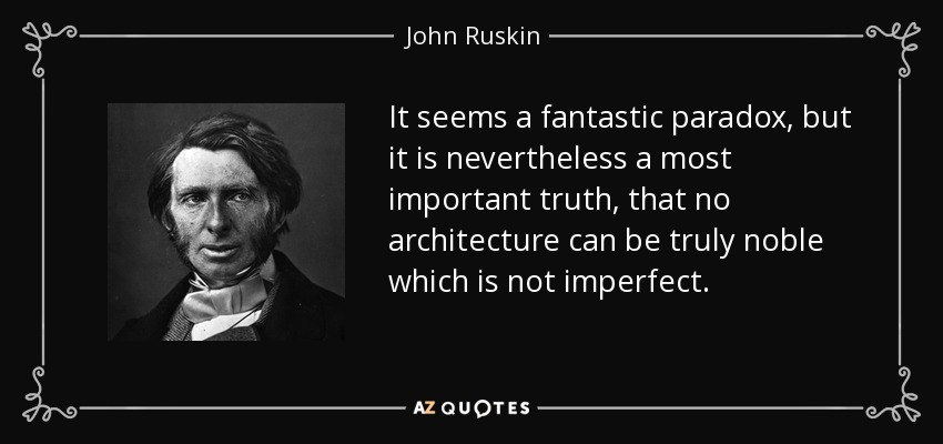 It seems a fantastic paradox, but it is nevertheless a most important truth, that no architecture can be truly noble which is not imperfect. - John Ruskin