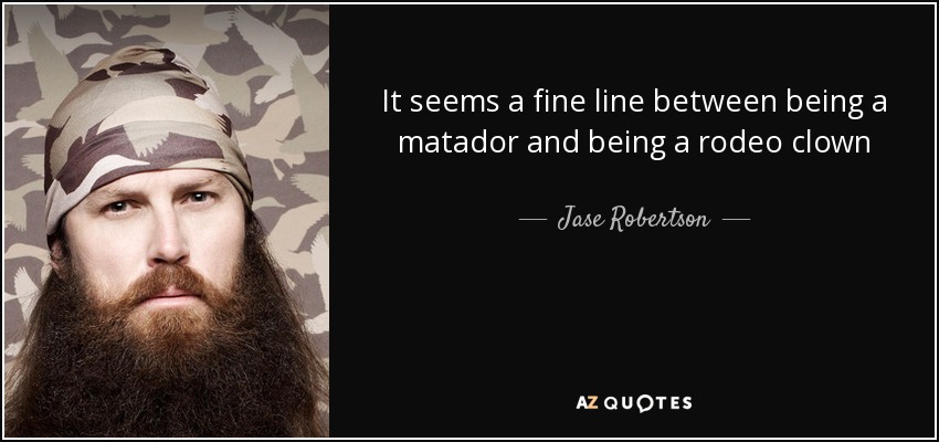 It seems a fine line between being a matador and being a rodeo clown - Jase Robertson