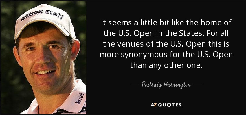 It seems a little bit like the home of the U.S. Open in the States. For all the venues of the U.S. Open this is more synonymous for the U.S. Open than any other one. - Padraig Harrington