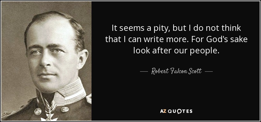 It seems a pity, but I do not think that I can write more. For God's sake look after our people. - Robert Falcon Scott