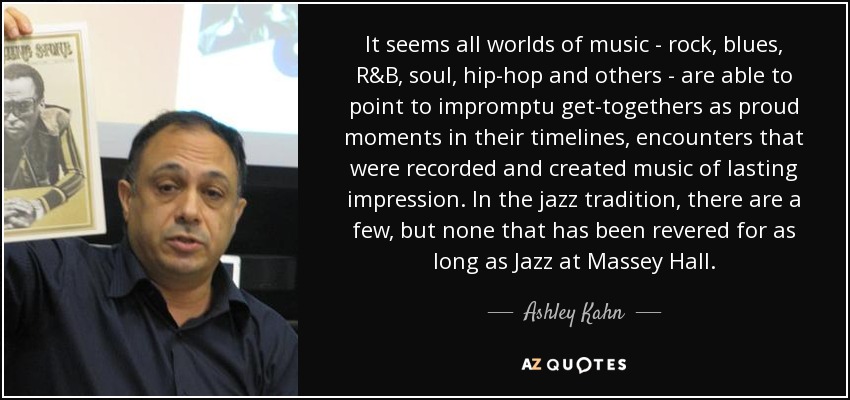 It seems all worlds of music - rock, blues, R&B, soul, hip-hop and others - are able to point to impromptu get-togethers as proud moments in their timelines, encounters that were recorded and created music of lasting impression. In the jazz tradition, there are a few, but none that has been revered for as long as Jazz at Massey Hall. - Ashley Kahn