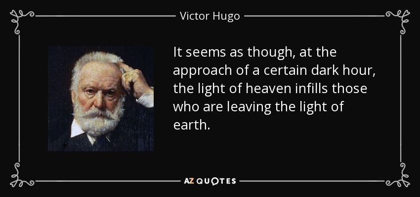 It seems as though, at the approach of a certain dark hour, the light of heaven infills those who are leaving the light of earth. - Victor Hugo