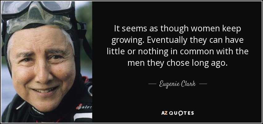 It seems as though women keep growing. Eventually they can have little or nothing in common with the men they chose long ago. - Eugenie Clark