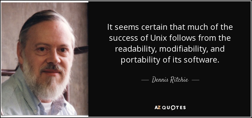 It seems certain that much of the success of Unix follows from the readability, modifiability, and portability of its software. - Dennis Ritchie