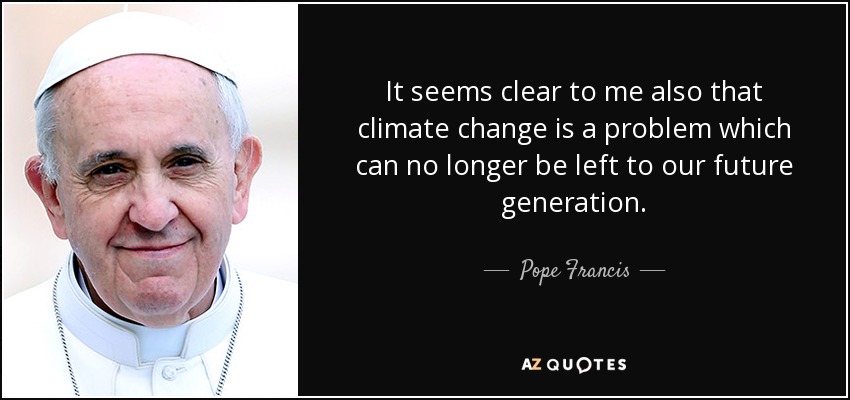 It seems clear to me also that climate change is a problem which can no longer be left to our future generation. - Pope Francis