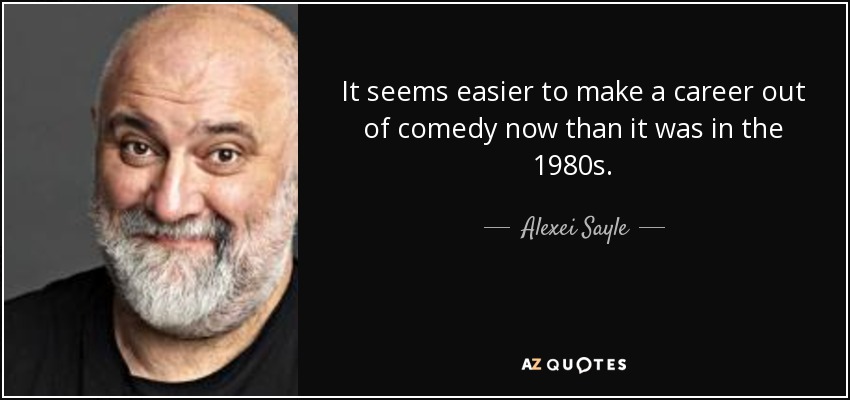 It seems easier to make a career out of comedy now than it was in the 1980s. - Alexei Sayle