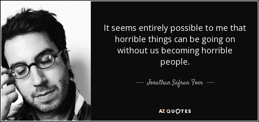 It seems entirely possible to me that horrible things can be going on without us becoming horrible people. - Jonathan Safran Foer