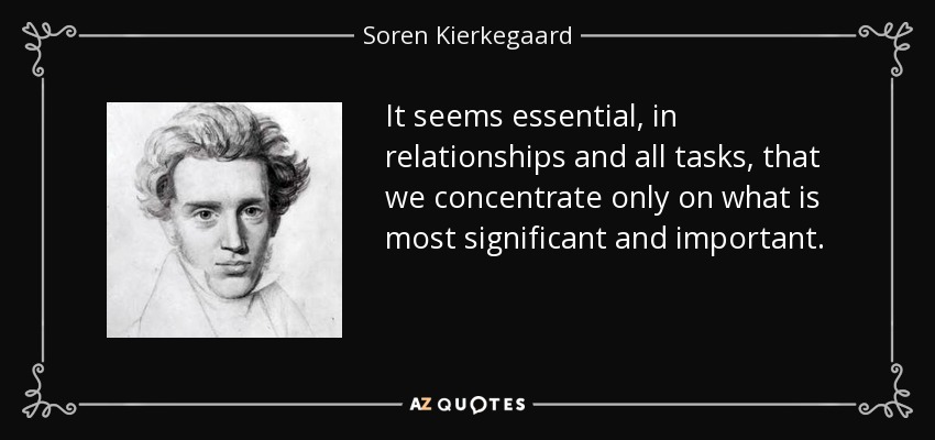 It seems essential, in relationships and all tasks, that we concentrate only on what is most significant and important. - Soren Kierkegaard