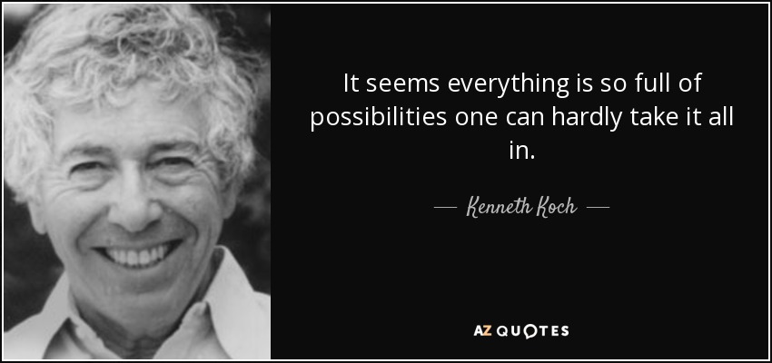 It seems everything is so full of possibilities one can hardly take it all in. - Kenneth Koch