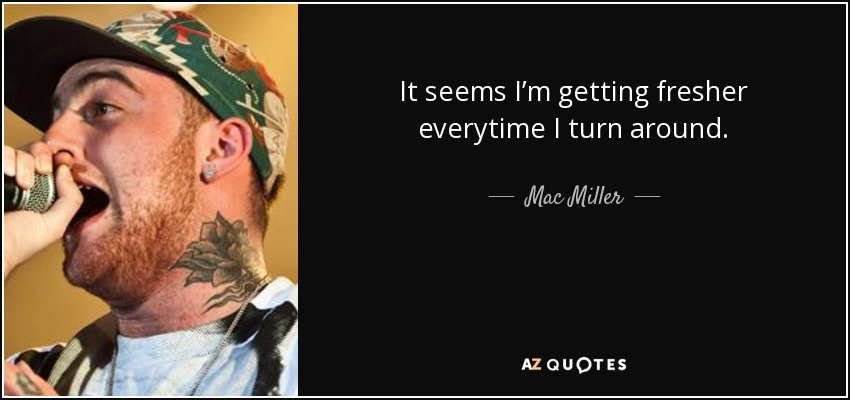It seems I’m getting fresher everytime I turn around. - Mac Miller
