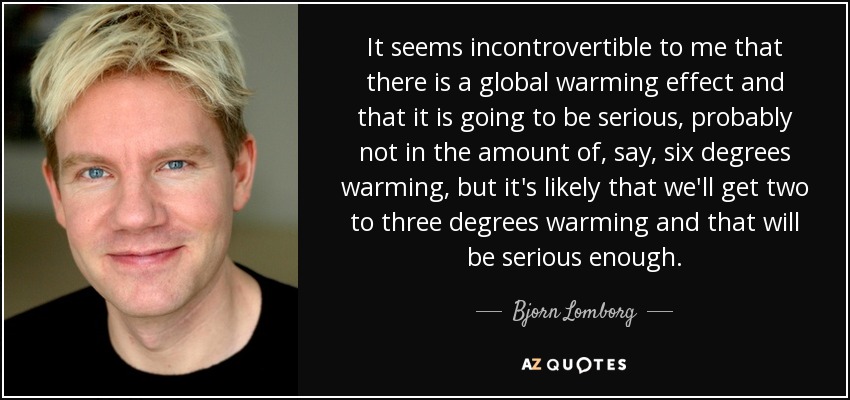 It seems incontrovertible to me that there is a global warming effect and that it is going to be serious, probably not in the amount of, say, six degrees warming, but it's likely that we'll get two to three degrees warming and that will be serious enough. - Bjorn Lomborg