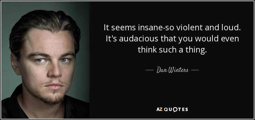 It seems insane-so violent and loud. It's audacious that you would even think such a thing. - Dan Winters