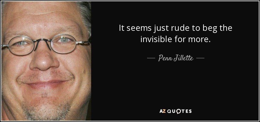 It seems just rude to beg the invisible for more. - Penn Jillette