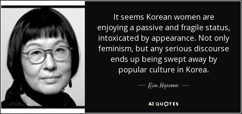 It seems Korean women are enjoying a passive and fragile status, intoxicated by appearance. Not only feminism, but any serious discourse ends up being swept away by popular culture in Korea. - Kim Hyesoon
