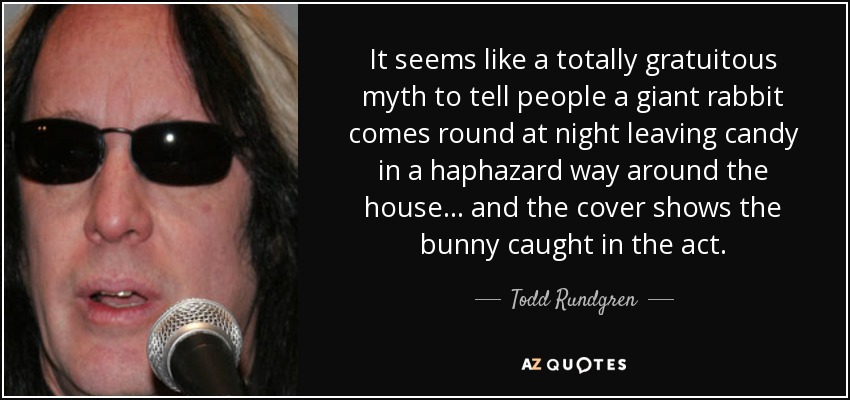 It seems like a totally gratuitous myth to tell people a giant rabbit comes round at night leaving candy in a haphazard way around the house... and the cover shows the bunny caught in the act. - Todd Rundgren