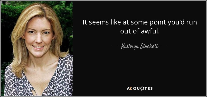 It seems like at some point you'd run out of awful. - Kathryn Stockett