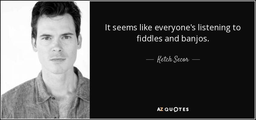 It seems like everyone's listening to fiddles and banjos. - Ketch Secor