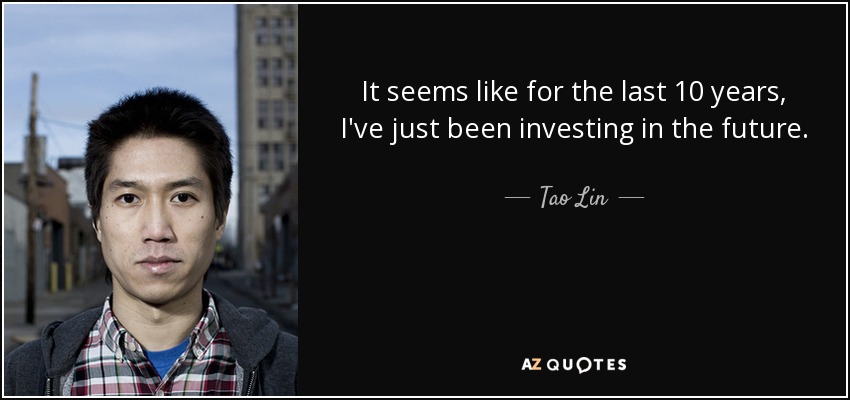 It seems like for the last 10 years, I've just been investing in the future. - Tao Lin