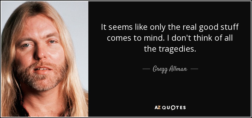 It seems like only the real good stuff comes to mind. I don't think of all the tragedies. - Gregg Allman