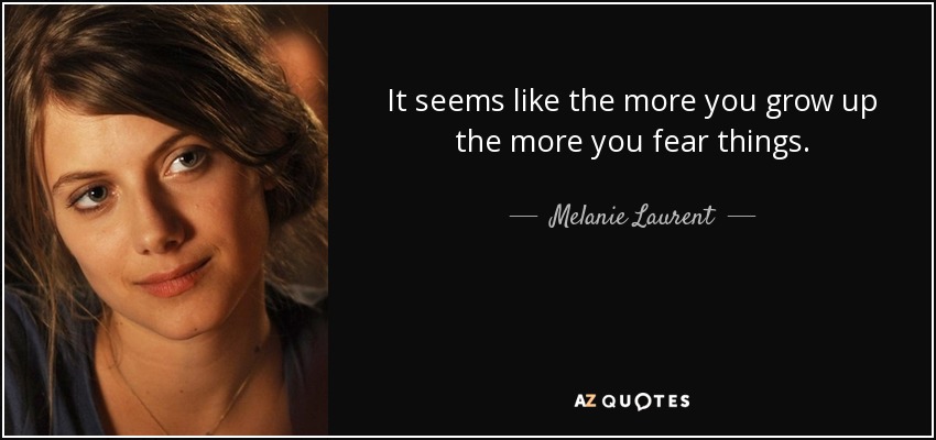 It seems like the more you grow up the more you fear things. - Melanie Laurent