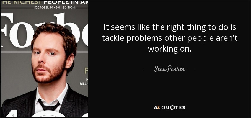 It seems like the right thing to do is tackle problems other people aren't working on. - Sean Parker