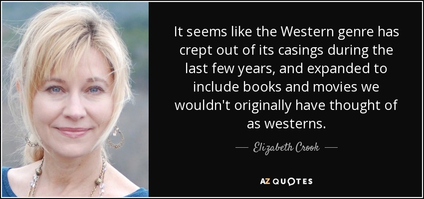 It seems like the Western genre has crept out of its casings during the last few years, and expanded to include books and movies we wouldn't originally have thought of as westerns. - Elizabeth Crook