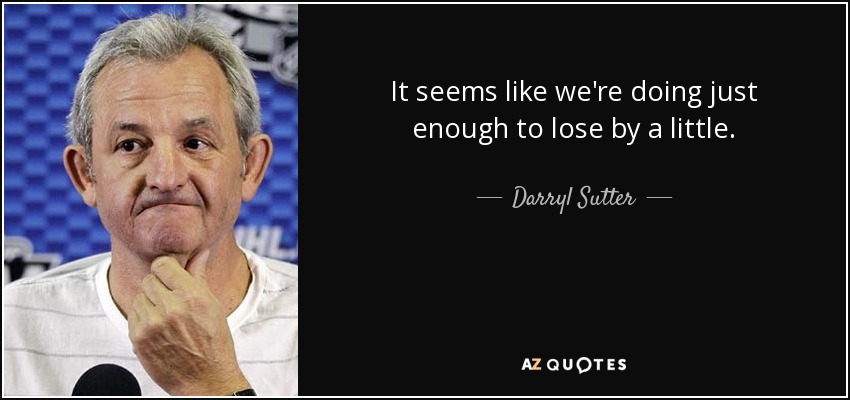 It seems like we're doing just enough to lose by a little. - Darryl Sutter