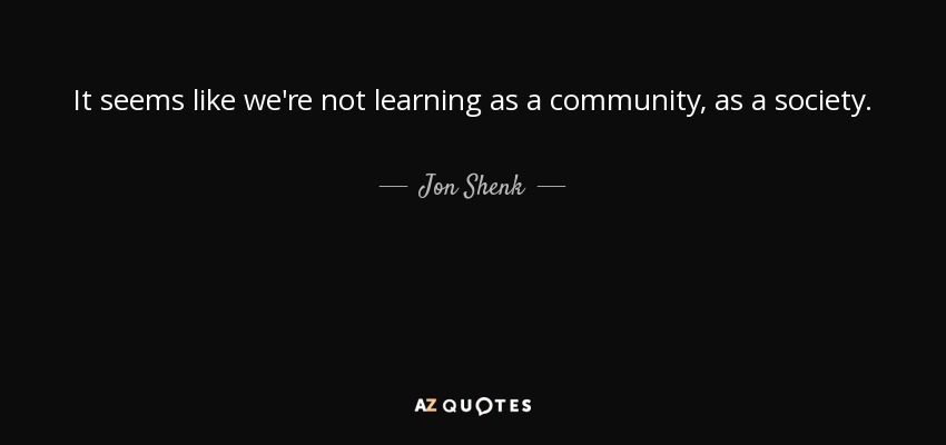 It seems like we're not learning as a community, as a society. - Jon Shenk