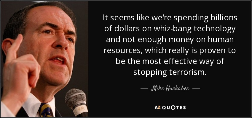 It seems like we're spending billions of dollars on whiz-bang technology and not enough money on human resources, which really is proven to be the most effective way of stopping terrorism. - Mike Huckabee