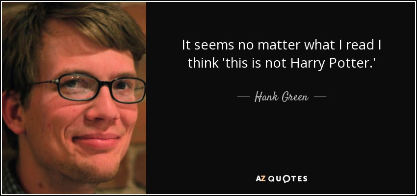 It seems no matter what I read I think 'this is not Harry Potter.' - Hank Green