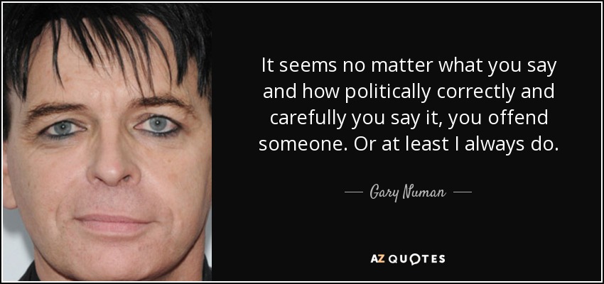 It seems no matter what you say and how politically correctly and carefully you say it, you offend someone. Or at least I always do. - Gary Numan