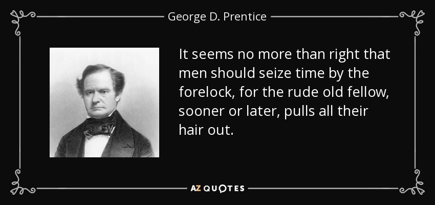 It seems no more than right that men should seize time by the forelock, for the rude old fellow, sooner or later, pulls all their hair out. - George D. Prentice