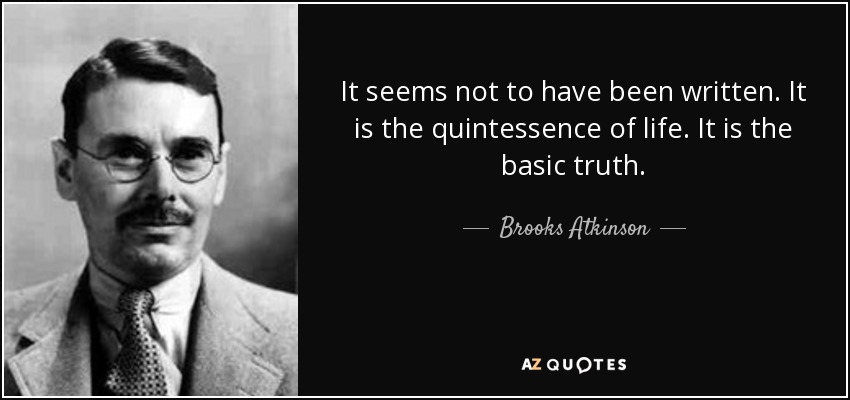 It seems not to have been written. It is the quintessence of life. It is the basic truth. - Brooks Atkinson