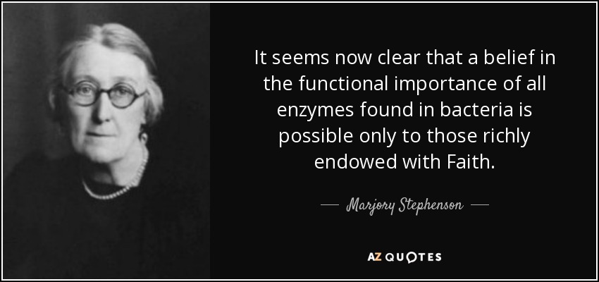It seems now clear that a belief in the functional importance of all enzymes found in bacteria is possible only to those richly endowed with Faith. - Marjory Stephenson