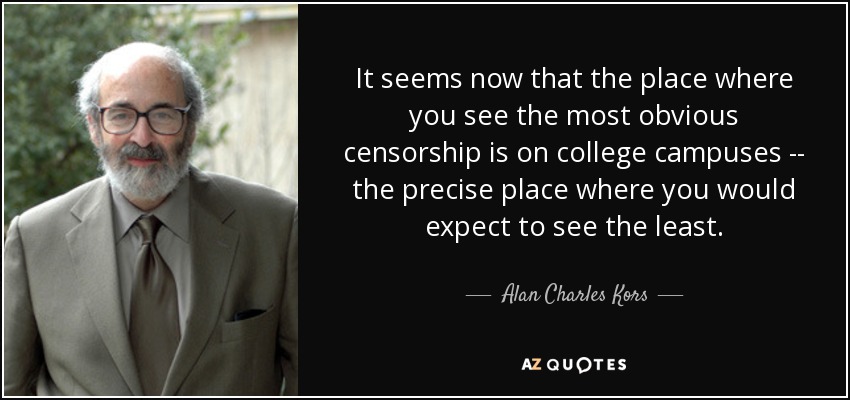 It seems now that the place where you see the most obvious censorship is on college campuses -- the precise place where you would expect to see the least. - Alan Charles Kors