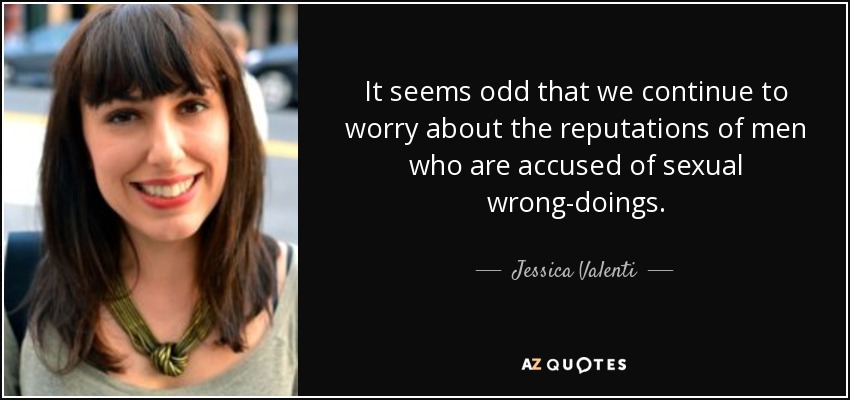 It seems odd that we continue to worry about the reputations of men who are accused of sexual wrong-doings. - Jessica Valenti