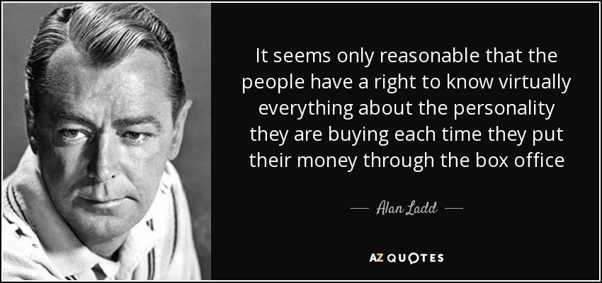 It seems only reasonable that the people have a right to know virtually everything about the personality they are buying each time they put their money through the box office - Alan Ladd