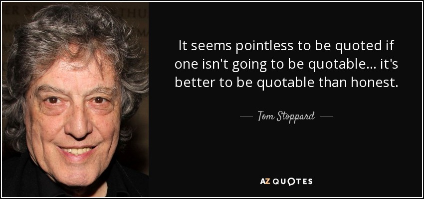 It seems pointless to be quoted if one isn't going to be quotable ... it's better to be quotable than honest. - Tom Stoppard