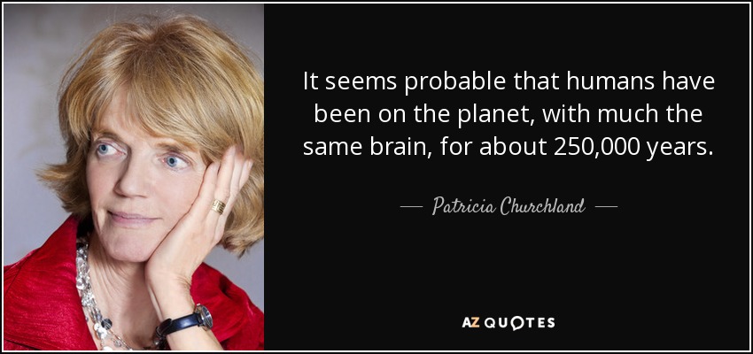 It seems probable that humans have been on the planet, with much the same brain, for about 250,000 years. - Patricia Churchland