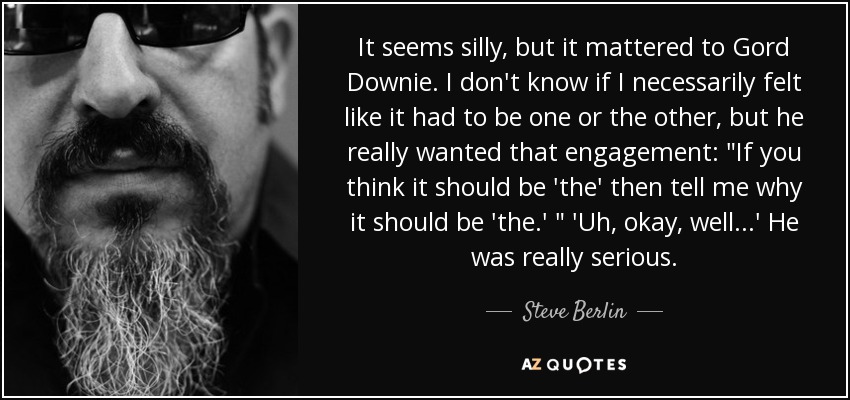 It seems silly, but it mattered to Gord Downie. I don't know if I necessarily felt like it had to be one or the other, but he really wanted that engagement: 