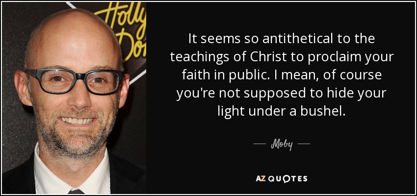 It seems so antithetical to the teachings of Christ to proclaim your faith in public. I mean, of course you're not supposed to hide your light under a bushel. - Moby