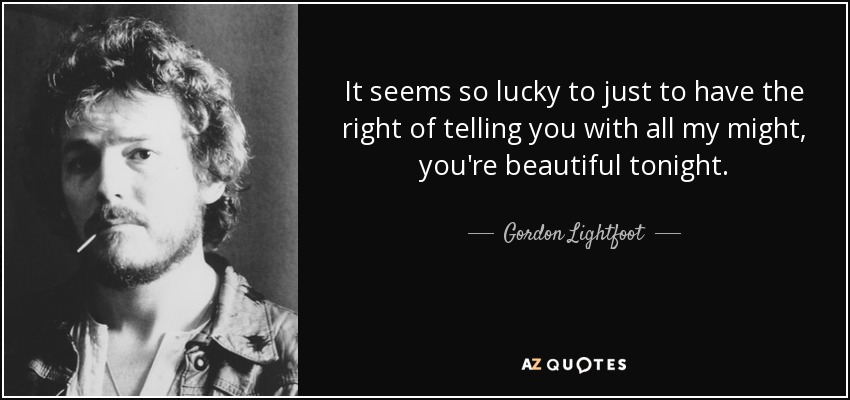 It seems so lucky to just to have the right of telling you with all my might, you're beautiful tonight. - Gordon Lightfoot