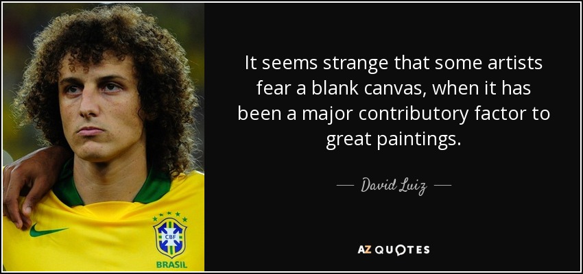 It seems strange that some artists fear a blank canvas, when it has been a major contributory factor to great paintings. - David Luiz