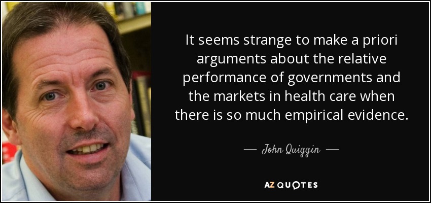 It seems strange to make a priori arguments about the relative performance of governments and the markets in health care when there is so much empirical evidence. - John Quiggin