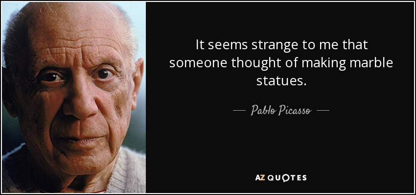 It seems strange to me that someone thought of making marble statues. - Pablo Picasso