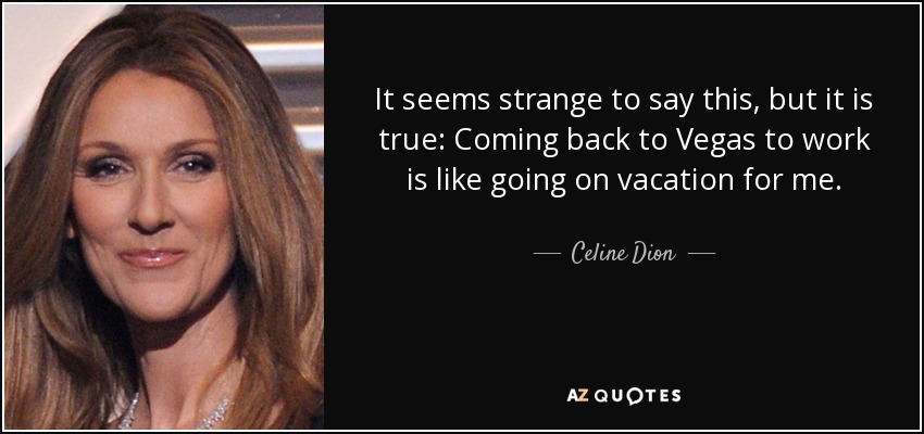 It seems strange to say this, but it is true: Coming back to Vegas to work is like going on vacation for me. - Celine Dion